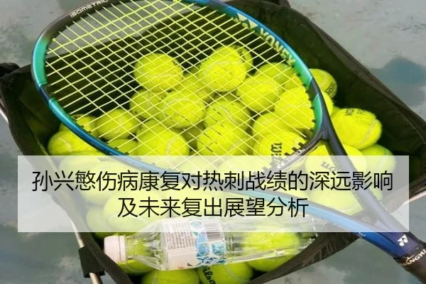 孙兴慜伤病康复对热刺战绩的深远影响及未来复出展望分析